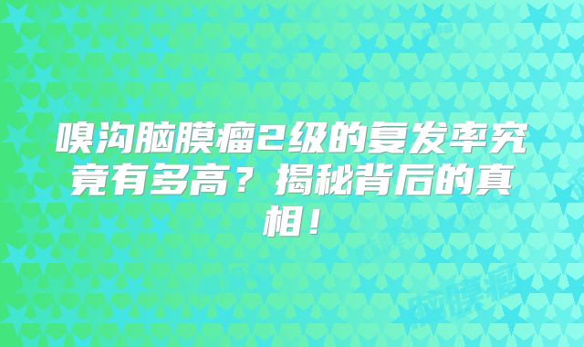 嗅沟脑膜瘤2级的复发率究竟有多高？揭秘背后的真相！