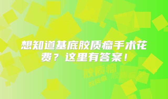 想知道基底胶质瘤手术花费？这里有答案！