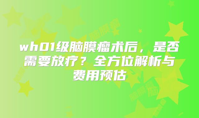 wh01级脑膜瘤术后，是否需要放疗？全方位解析与费用预估