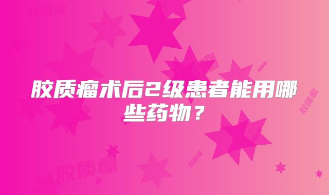胶质瘤术后2级患者能用哪些药物？