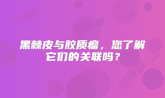 黑棘皮与胶质瘤，您了解它们的关联吗？