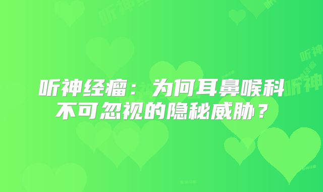 听神经瘤：为何耳鼻喉科不可忽视的隐秘威胁？