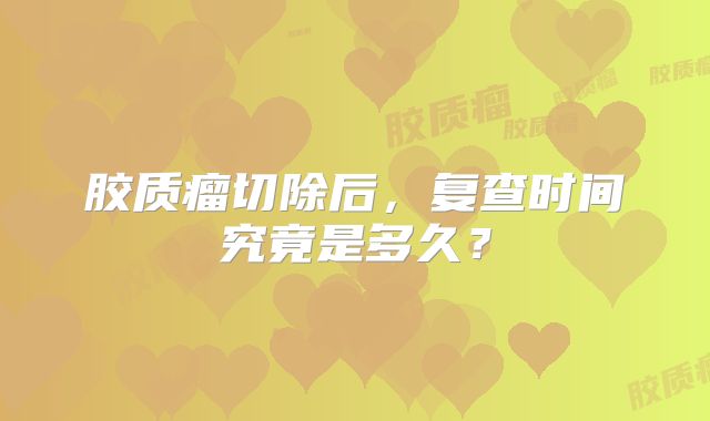 胶质瘤切除后，复查时间究竟是多久？