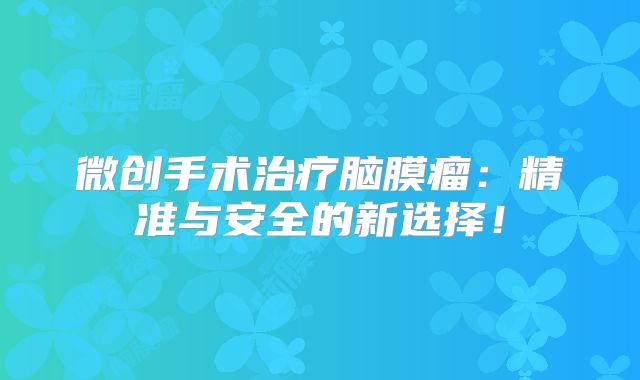 微创手术治疗脑膜瘤：精准与安全的新选择！
