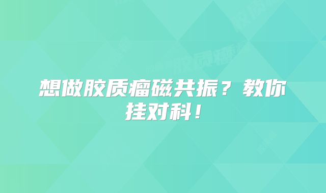 想做胶质瘤磁共振？教你挂对科！