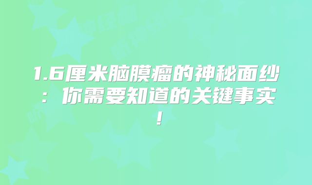 1.6厘米脑膜瘤的神秘面纱：你需要知道的关键事实！