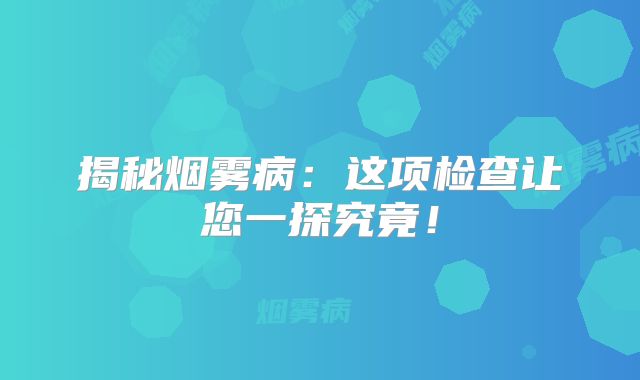 揭秘烟雾病：这项检查让您一探究竟！