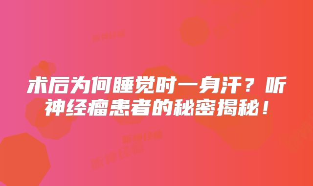术后为何睡觉时一身汗？听神经瘤患者的秘密揭秘！