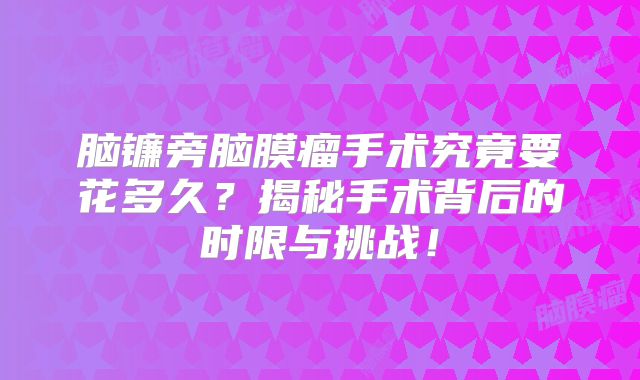 脑镰旁脑膜瘤手术究竟要花多久？揭秘手术背后的时限与挑战！