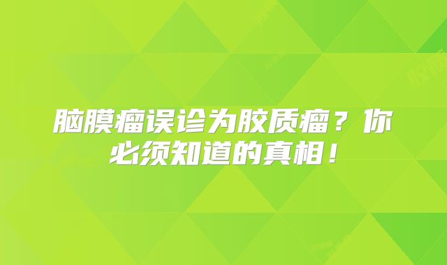 脑膜瘤误诊为胶质瘤？你必须知道的真相！