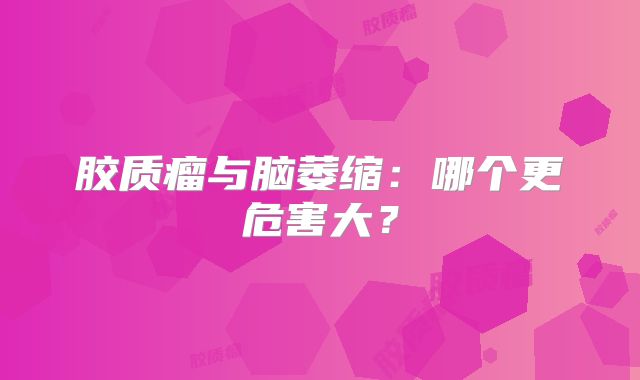 胶质瘤与脑萎缩：哪个更危害大？