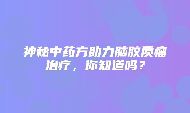 神秘中药方助力脑胶质瘤治疗，你知道吗？