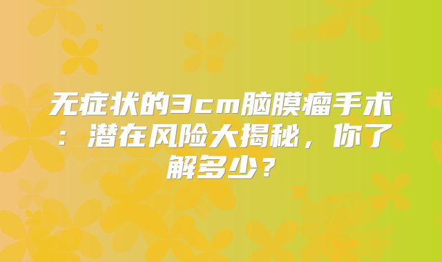 无症状的3cm脑膜瘤手术：潜在风险大揭秘，你了解多少？