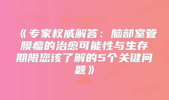 《专家权威解答：脑部室管膜瘤的治愈可能性与生存期限您该了解的5个关键问题》