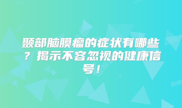 颞部脑膜瘤的症状有哪些？揭示不容忽视的健康信号！