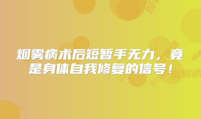 烟雾病术后短暂手无力，竟是身体自我修复的信号！