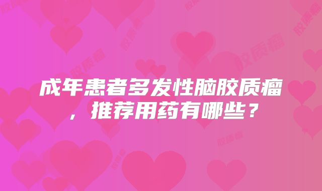 成年患者多发性脑胶质瘤，推荐用药有哪些？