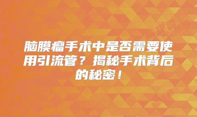 脑膜瘤手术中是否需要使用引流管？揭秘手术背后的秘密！