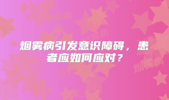 烟雾病引发意识障碍，患者应如何应对？