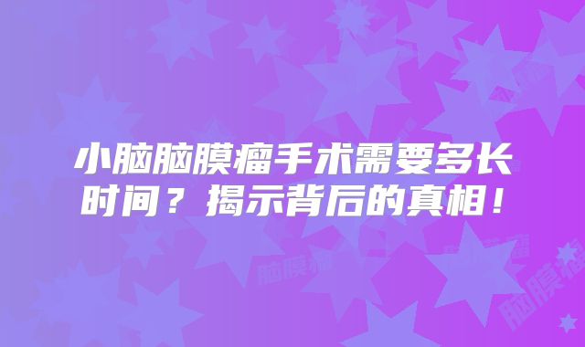 小脑脑膜瘤手术需要多长时间？揭示背后的真相！