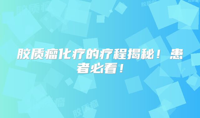 胶质瘤化疗的疗程揭秘！患者必看！