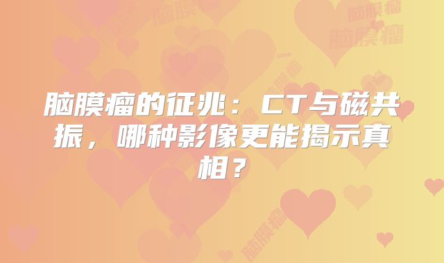 脑膜瘤的征兆：CT与磁共振，哪种影像更能揭示真相？