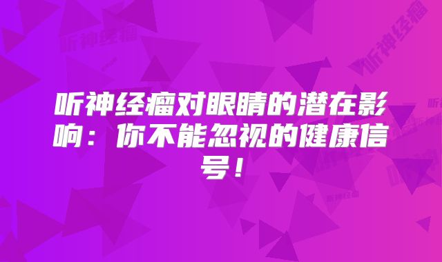 听神经瘤对眼睛的潜在影响：你不能忽视的健康信号！
