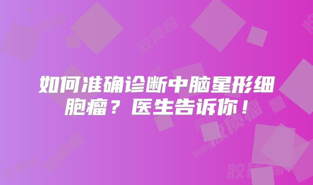 如何准确诊断中脑星形细胞瘤？医生告诉你！