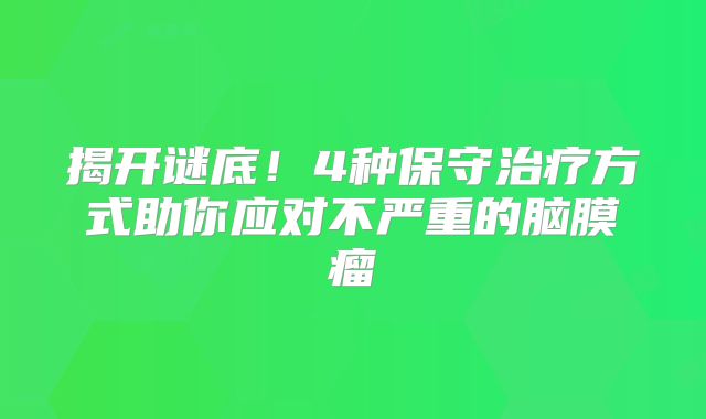 揭开谜底！4种保守治疗方式助你应对不严重的脑膜瘤