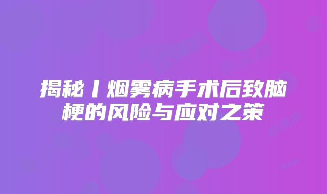 揭秘丨烟雾病手术后致脑梗的风险与应对之策