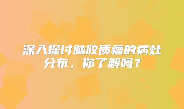 深入探讨脑胶质瘤的病灶分布，你了解吗？