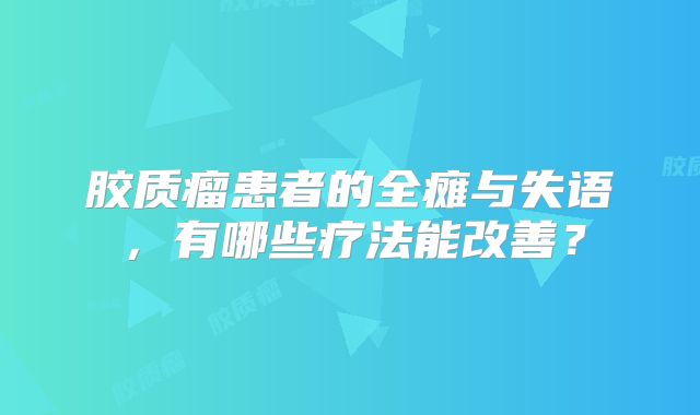 胶质瘤患者的全瘫与失语，有哪些疗法能改善？