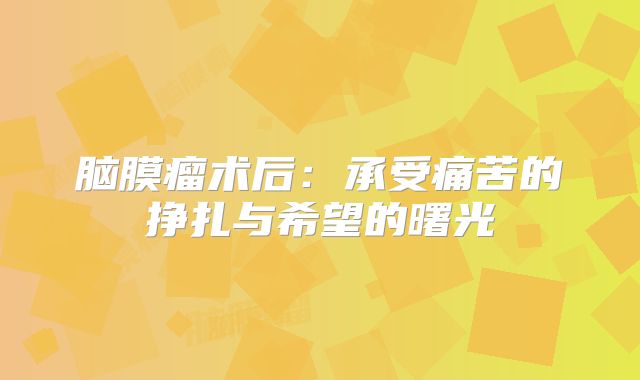 脑膜瘤术后：承受痛苦的挣扎与希望的曙光