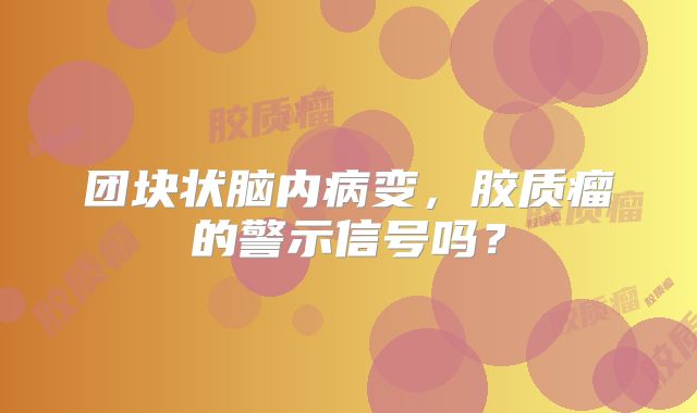 团块状脑内病变，胶质瘤的警示信号吗？