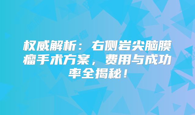权威解析：右侧岩尖脑膜瘤手术方案，费用与成功率全揭秘！