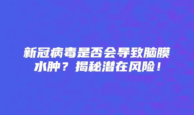 新冠病毒是否会导致脑膜水肿？揭秘潜在风险！
