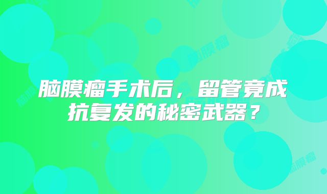 脑膜瘤手术后，留管竟成抗复发的秘密武器？