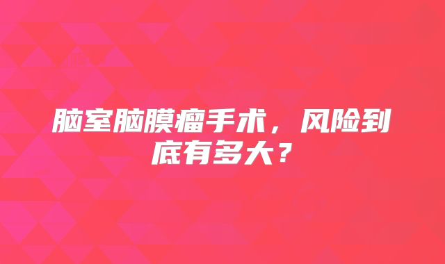脑室脑膜瘤手术，风险到底有多大？