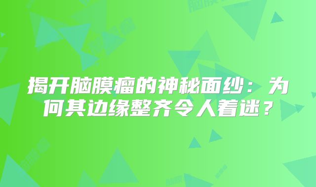 揭开脑膜瘤的神秘面纱：为何其边缘整齐令人着迷？