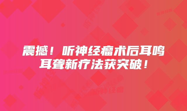震撼！听神经瘤术后耳鸣耳聋新疗法获突破！