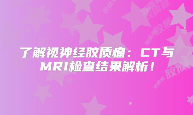 了解视神经胶质瘤：CT与MRI检查结果解析！