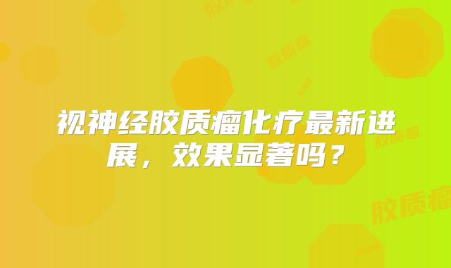 视神经胶质瘤化疗最新进展，效果显著吗？