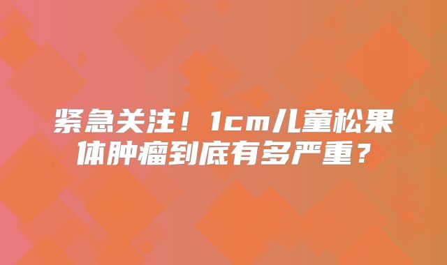 紧急关注！1cm儿童松果体肿瘤到底有多严重？