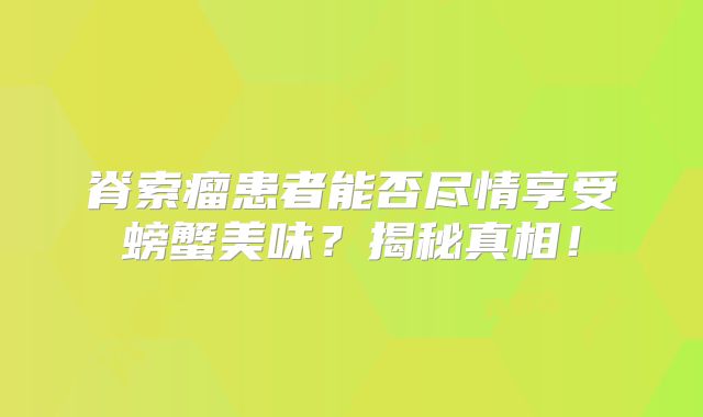 脊索瘤患者能否尽情享受螃蟹美味？揭秘真相！