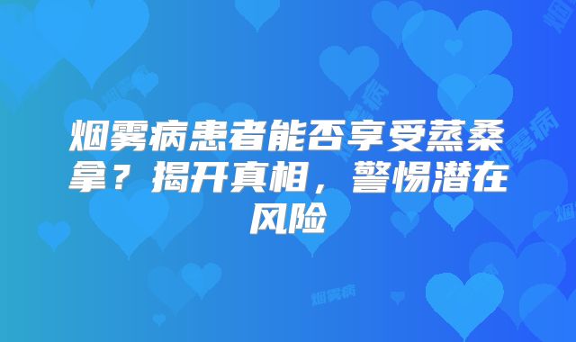 烟雾病患者能否享受蒸桑拿？揭开真相，警惕潜在风险