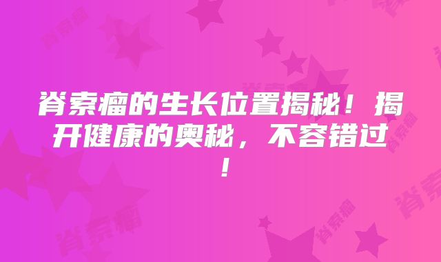 脊索瘤的生长位置揭秘！揭开健康的奥秘，不容错过！