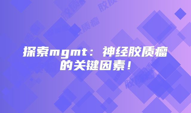 探索mgmt：神经胶质瘤的关键因素！