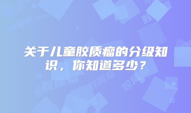关于儿童胶质瘤的分级知识，你知道多少？