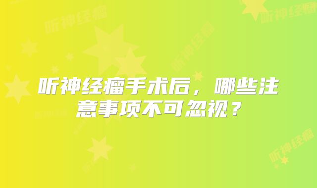 听神经瘤手术后，哪些注意事项不可忽视？
