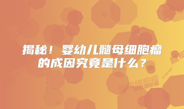 揭秘！婴幼儿髓母细胞瘤的成因究竟是什么？